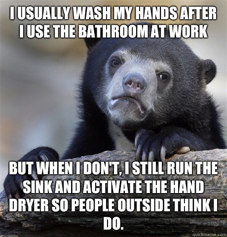 I usually wash my hands after I use the bathroom at work But when I don't, I still run the sink and activate the hand dryer so people outside think I do. - I usually wash my hands after I use the bathroom at work But when I don't, I still run the sink and activate the hand dryer so people outside think I do.  Confession Bear