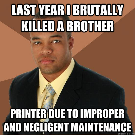 last year I brutally killed a brother printer due to improper and negligent maintenance  Successful Black Man Meth