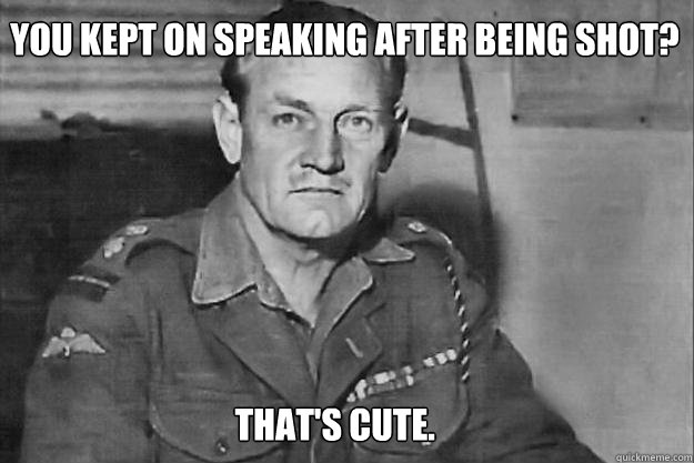 You kept on speaking after being shot?  that's cute. - You kept on speaking after being shot?  that's cute.  Real life overly manly man Mad Jack Churchill