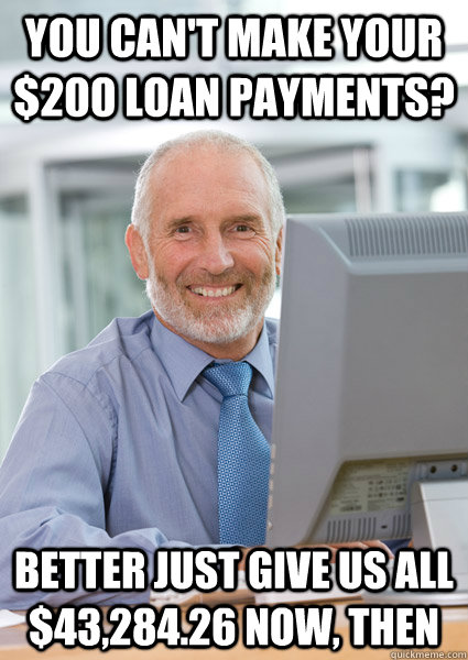 you can't make your $200 loan payments? better just give us all $43,284.26 now, then  Scumbag Client