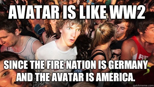 Avatar is like WW2 Since the fire nation is germany and the avatar is america.  Sudden Clarity Clarence