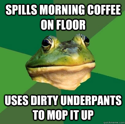 Spills morning coffee on floor Uses dirty underpants to mop it up  Foul Bachelor Frog