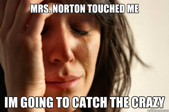 Mrs. Norton touched me Im going to catch the crazy  First World Problems