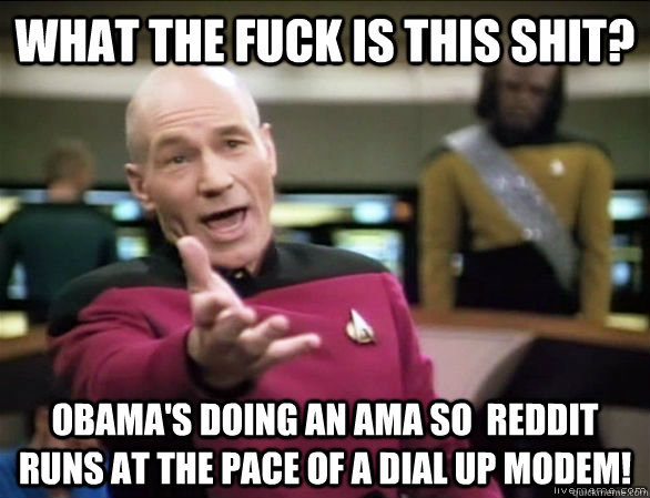 What the fuck is this shit? Obama's doing an AMA so  Reddit runs at the pace of a dial up modem!  Annoyed Picard HD