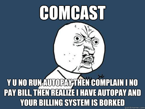 COMCAST Y U NO RUN AUTOPAY THEN COMPLAIN I NO PAY BILL, THEN REALIZE I HAVE AUTOPAY AND YOUR BILLING SYSTEM IS BORKED  Y U No