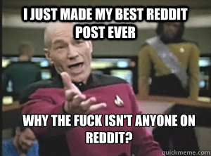 i just made my best reddit post ever why the fuck isn't anyone on reddit?  Annoyed Picard