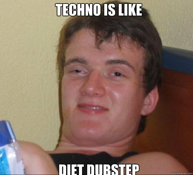 Techno is like diet Dubstep  10guy