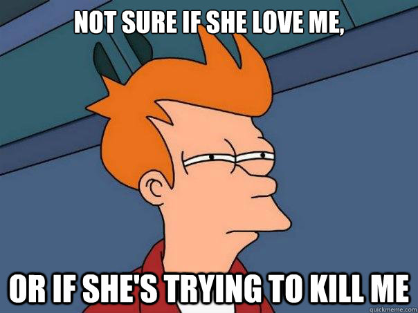 Not sure if she love me, or if she's trying to kill me  Futurama Fry