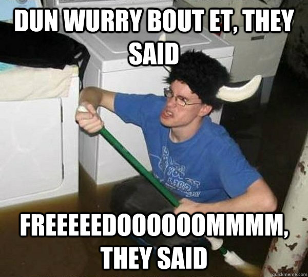 dun wurry bout et, they said FREEEEEDOOOOOOMMMM, they said  They said