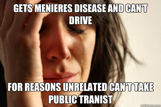Gets Menieres Disease and can't drive For reasons unrelated can't take public tranist  First World Problems