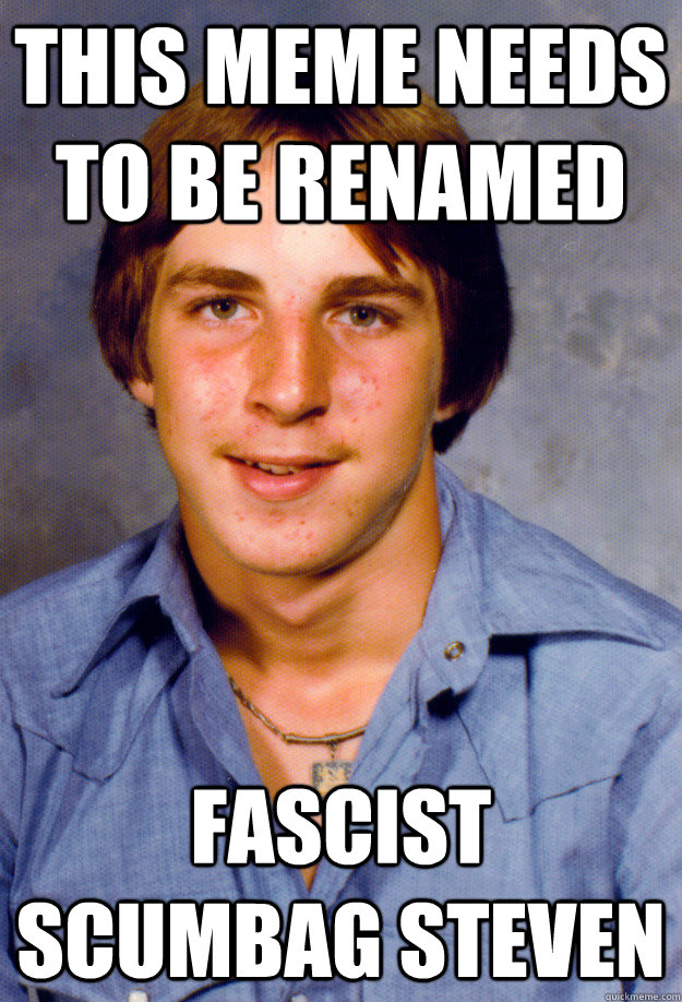 This meme needs to be renamed fascist scumbag steven - This meme needs to be renamed fascist scumbag steven  Old Economy Steven