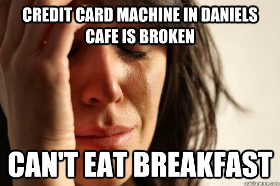 Credit card machine in daniels cafe is broken Can't eat breakfast  First World Problems