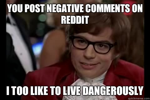 You post negative comments on reddit i too like to live dangerously  Dangerously - Austin Powers