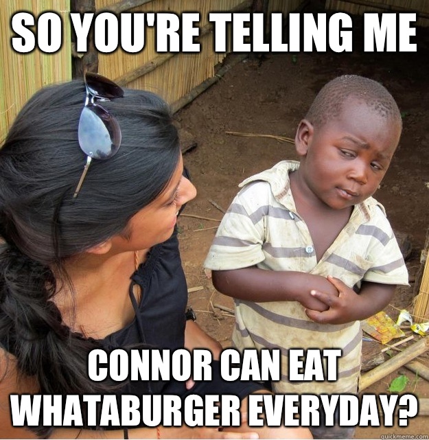 so you're telling me Connor can eat Whataburger everyday?  Skeptical Third World Kid