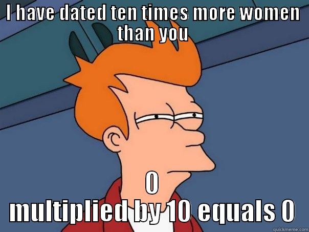 I HAVE DATED TEN TIMES MORE WOMEN THAN YOU 0 MULTIPLIED BY 10 EQUALS 0 Futurama Fry