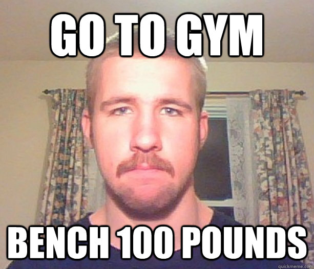 Go to gym Bench 100 Pounds  Normal guy