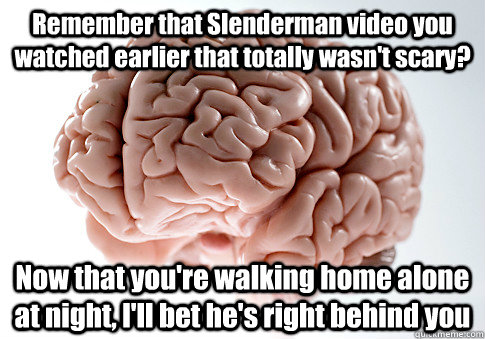 Remember that Slenderman video you watched earlier that totally wasn't scary? Now that you're walking home alone at night, I'll bet he's right behind you   Scumbag Brain