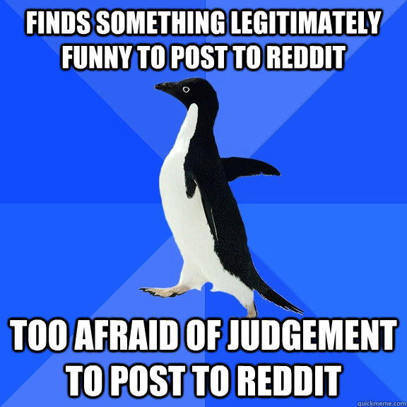 Finds something legitimately funny to post to reddit Too afraid of judgement to post to reddit - Finds something legitimately funny to post to reddit Too afraid of judgement to post to reddit  Socially Awkward Penguin