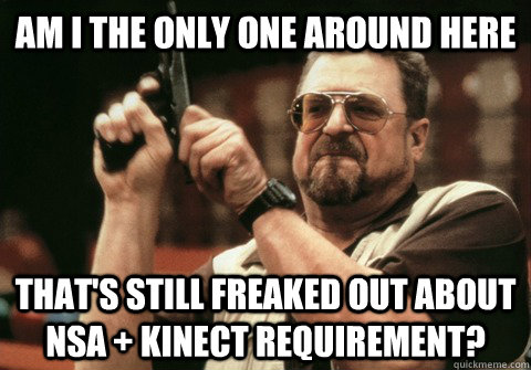 Am I the only one around here that's still freaked out about NSA + Kinect requirement? - Am I the only one around here that's still freaked out about NSA + Kinect requirement?  Am I the only one