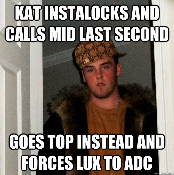 kat instalocks and calls mid last second goes top instead and forces lux to adc  Scumbag Steve