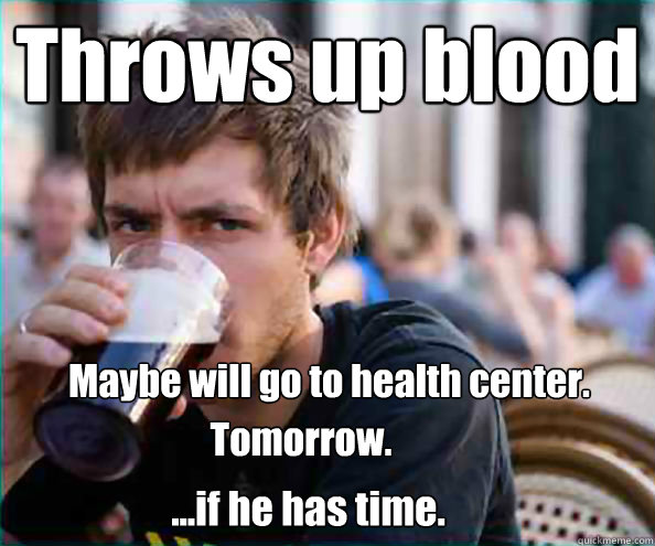 Throws up blood Maybe will go to health center.  Tomorrow.
 ...if he has time. - Throws up blood Maybe will go to health center.  Tomorrow.
 ...if he has time.  Lazy College Senior