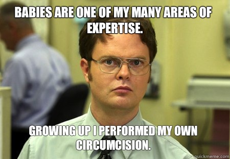 Babies are one of my many areas of expertise.  Growing up I performed my own circumcision.  Dwight