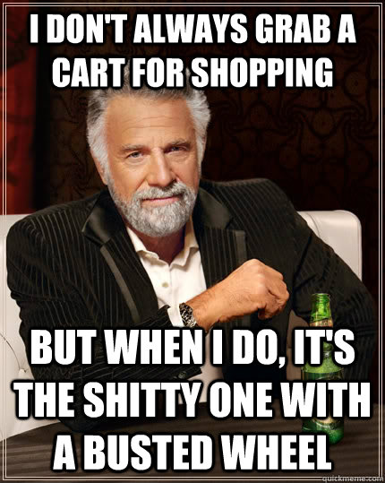 I don't always grab a cart for shopping but when I do, it's the shitty one with a busted wheel  The Most Interesting Man In The World