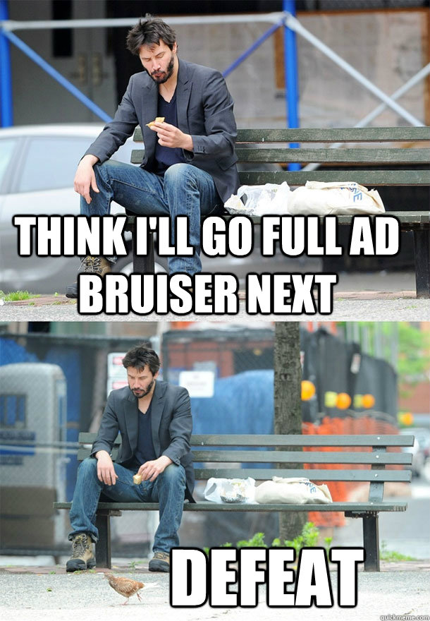 think i'll go full ad bruiser next DEFEAT  Sad Keanu