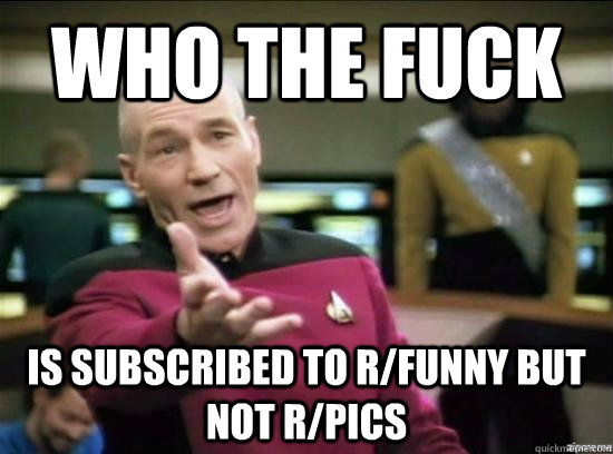 Who the fuck is subscribed to r/funny but not r/pics - Who the fuck is subscribed to r/funny but not r/pics  Misc