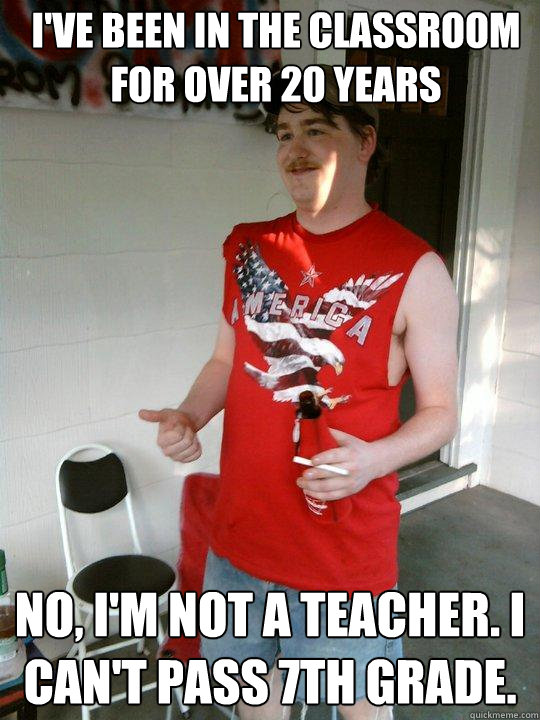 I've been in the classroom for over 20 years No, I'm not a teacher. I can't pass 7th grade.   Redneck Randal