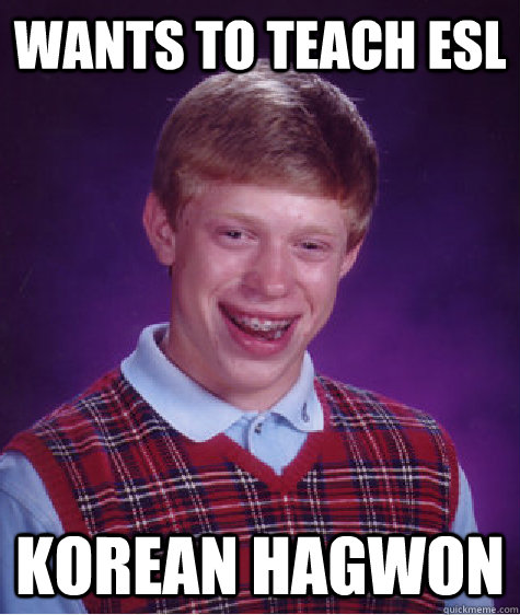 WANTS TO TEACH ESL KOREAN HAGWON - WANTS TO TEACH ESL KOREAN HAGWON  Bad Luck Brian ESL