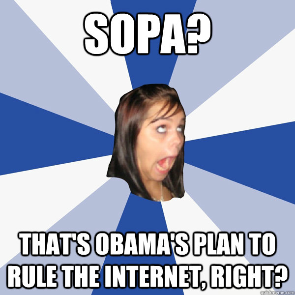 SOPA? That's obama's plan to rule the internet, right?  Annoying Facebook Girl