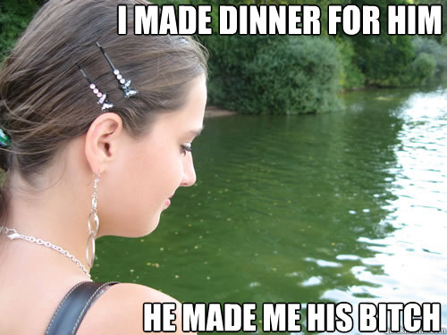 I made dinner for him He made me his bitch  