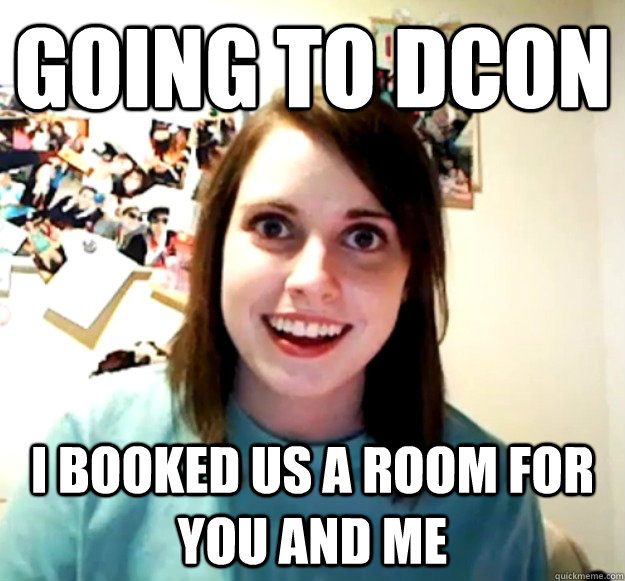 Going to DCON I booked us a room for you and me  Overly Attached Girlfriend