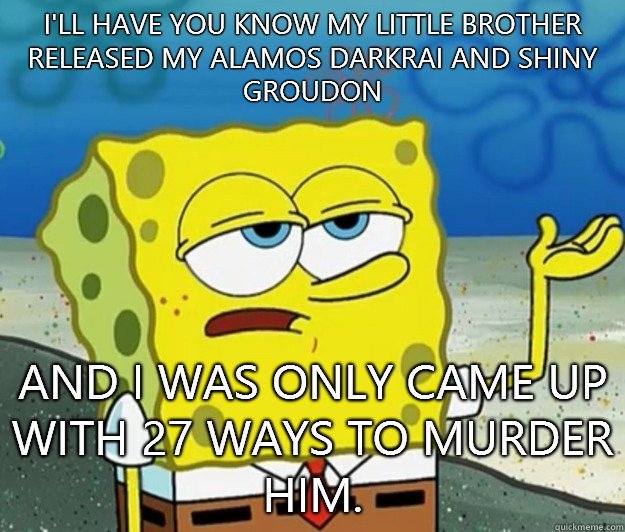 I'll have you know my little brother released my Alamos Darkrai and shiny Groudon  And I was only came up with 27 ways to murder him.  Tough Spongebob