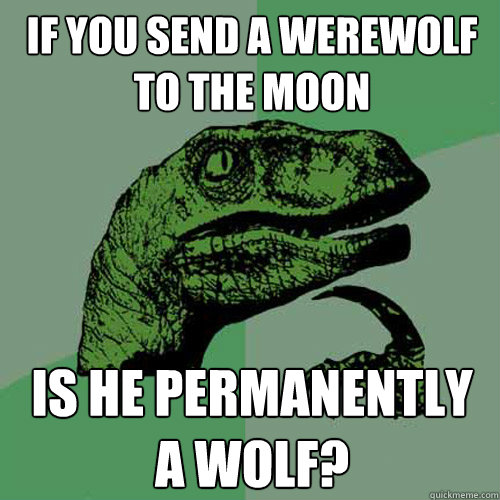 If you send a werewolf to the moon is he permanently a wolf?   Philosoraptor