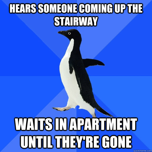 Hears someone coming up the stairway Waits in apartment until they're gone  Socially Awkward Penguin