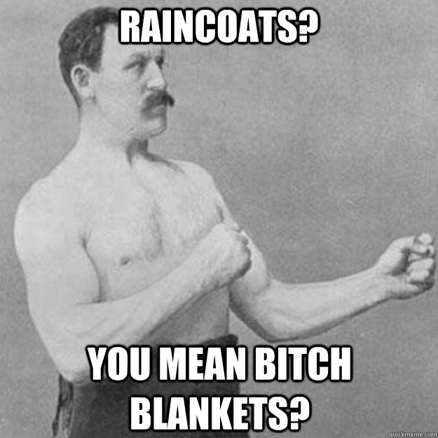 Raincoats? You mean bitch blankets?  overly manly man