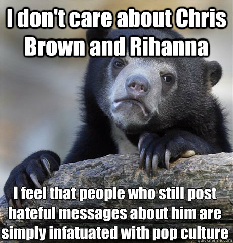 I don't care about Chris Brown and Rihanna I feel that people who still post hateful messages about him are simply infatuated with pop culture  Confession Bear