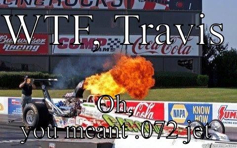 WTF, TRAVIS  OH, YOU MEANT .072 JET Misc