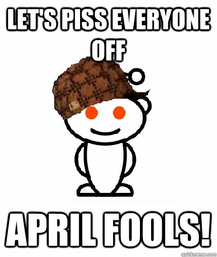 Let's piss everyone off APRIL FOOLS!  Scumbag Reddit