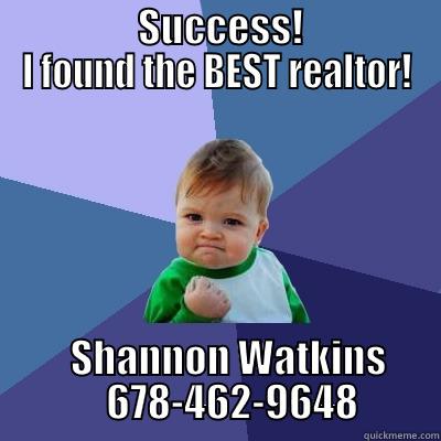                  SUCCESS!                 I FOUND THE BEST REALTOR!    SHANNON WATKINS     678-462-9648 Success Kid