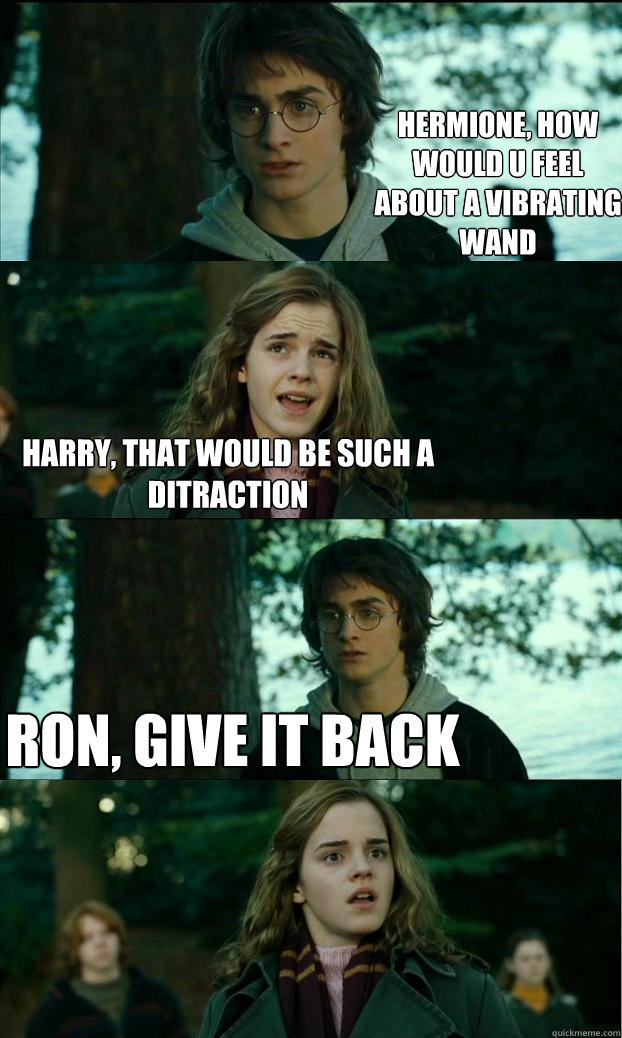 Hermione, how would u feel about a vibrating wand Harry, that would be such a ditraction Ron, give it back  Horny Harry
