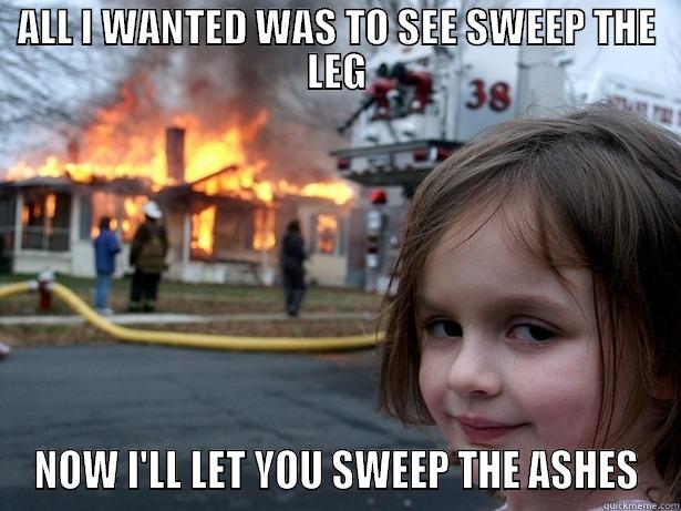 sweep the ashes - ALL I WANTED WAS TO SEE SWEEP THE LEG NOW I'LL LET YOU SWEEP THE ASHES Disaster Girl