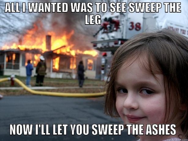ALL I WANTED WAS TO SEE SWEEP THE LEG NOW I'LL LET YOU SWEEP THE ASHES Disaster Girl