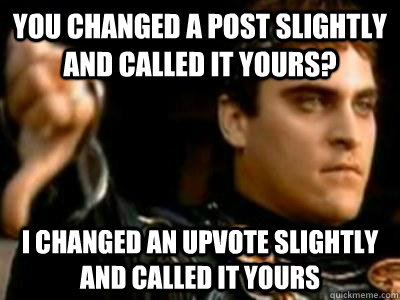 You changed a post slightly and called it yours?  I changed an upvote slightly and called it yours  Downvoting Roman