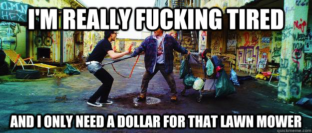 i'm really fucking tired and i only need a dollar for that lawn mower  