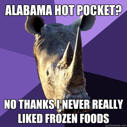 Alabama hot pocket? no thanks i never really liked frozen foods - Alabama hot pocket? no thanks i never really liked frozen foods  Sexually Oblivious Rhino