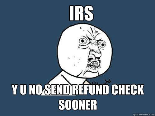 IRS y u no send refund check sooner  Y U No