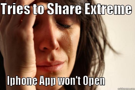 TRIES TO SHARE EXTREME  IPHONE APP WON'T OPEN             First World Problems
